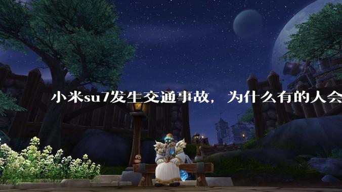 小米su7发生交通事故，为什么有的人会觉得是车企的问题？