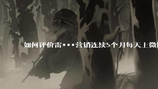 如何评价雷***营销连续5个月每天上微博热搜？