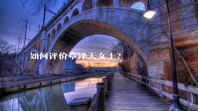 如何评价章泽天女士？