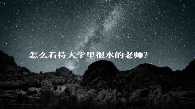 怎么看待大学里很水的老师？