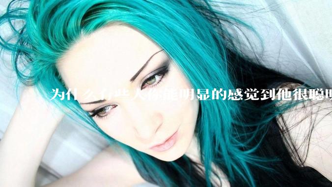 为什么有些人你能明显的感觉到他很聪明?