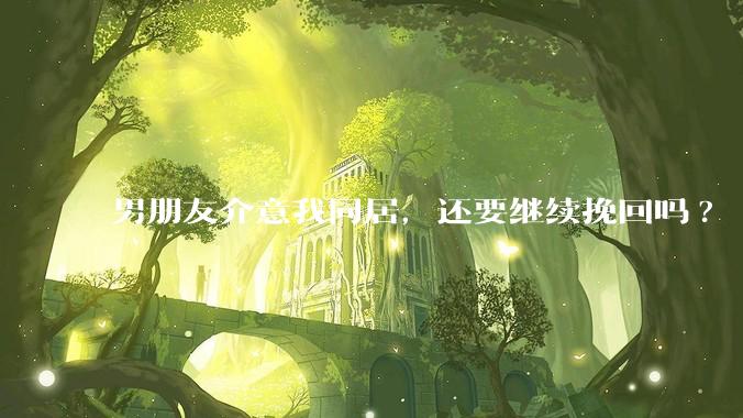 男朋友介意我同居，还要继续挽回吗?