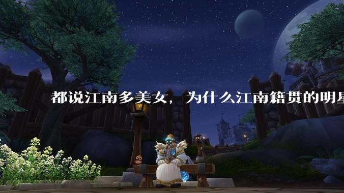 都说江南多美女，为什么江南籍贯的明星那么少呢？