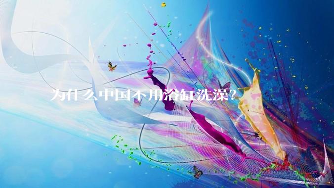 为什么中国不用浴缸洗澡？