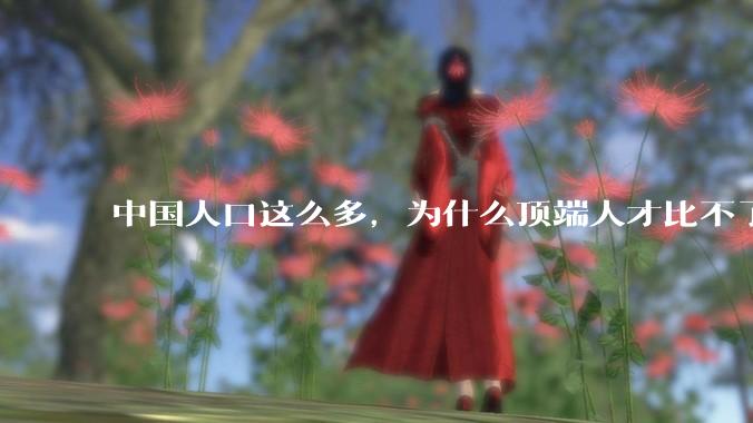 中国人口这么多，为什么顶端人才比不了西方？