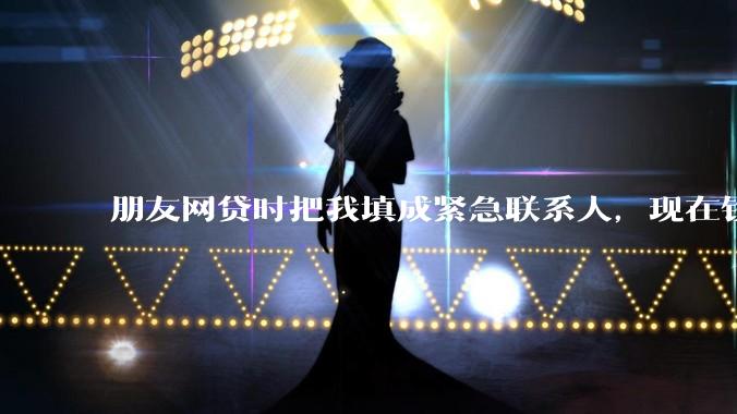朋友网贷时把我填成紧急联系人，现在钱还不上，催收天天给我打电话该怎么办？