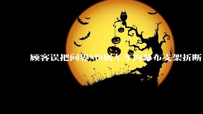 顾客误把问界M9展车车内幕布支架折断，被要求赔偿7000-10000元，你怎么看？