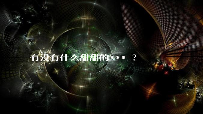 有没有什么甜甜的*** ？