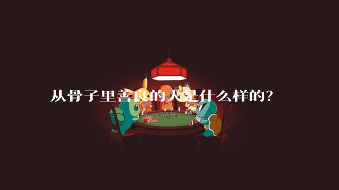 从骨子里善良的人是什么样的？