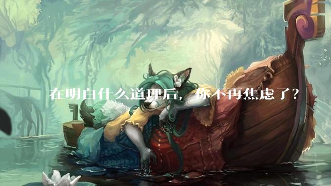 在明白什么道理后，你不再焦虑了？
