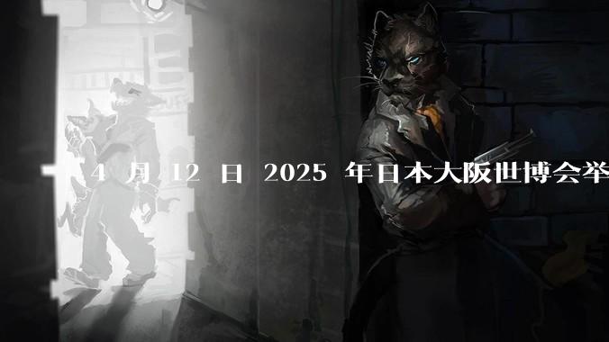 4 月 12 日 2025 年日本大阪世博会举行开幕式，这有哪些值得关注的亮点？