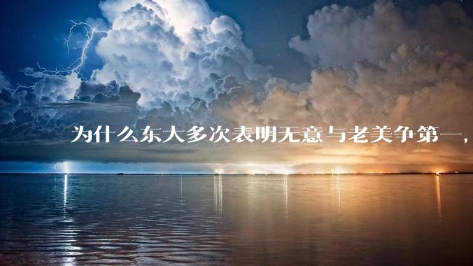 为什么东大多次表明无意与老美争第一，只是主张世界应当多极化，但老美还是打压、遏制东大，为什么？