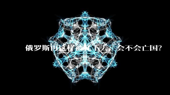 俄罗斯再这样被耗下去，会不会亡国？