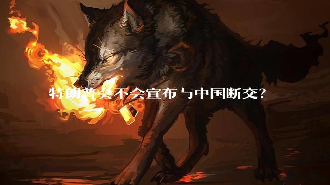 特朗普会不会宣布与中国断交？