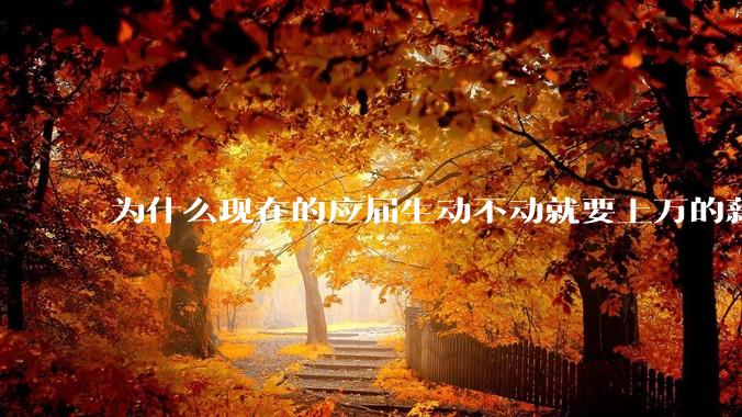 为什么现在的应届生动不动就要上万的薪资？